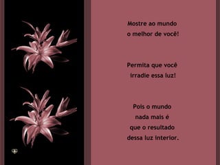 Mostre ao mundo  o melhor de você! Permita que você  irradie essa luz! Pois o mundo  nada mais é  que o resultado  dessa luz interior. 