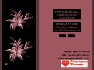 INFORME-SE AQUI Como se (e) presentear com CDR Gotas de Crystal CADASTRE-SE AQUI  e receba novos PPS Gotas de Crystal Música:  Ernesto Cortazar What happened between us www.mensagensvirtuais.com.br 