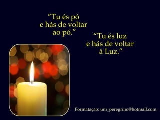 “Tu és pó
e hás de voltar
    ao pó.”
                  “Tu és luz
                e hás de voltar
                    à Luz.”




           Formatação: um_peregrino@hotmail.com
 