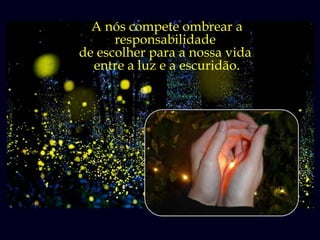 A nós compete ombrear a
      responsabilidade
de escolher para a nossa vida
  entre a luz e a escuridão.
 