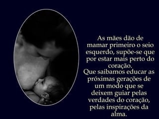As mães dão de
 mamar primeiro o seio
esquerdo, supõe-se que
 por estar mais perto do
         coração.
Que saibamos educar as
 próximas gerações de
   um modo que se
  deixem guiar pelas
 verdades do coração,
  pelas inspirações da
          alma.
 