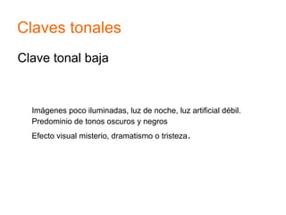 Clave tonal baja
Imágenes poco iluminadas, luz de noche, luz artificial débil.
Predominio de tonos oscuros y negros
Efecto visual misterio, dramatismo o tristeza.
Claves tonales
 