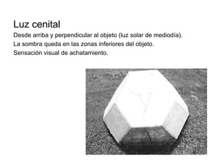 Luz cenital
Desde arriba y perpendicular al objeto (luz solar de mediodía).
La sombra queda en las zonas inferiores del objeto.
Sensación visual de achatamiento.
 