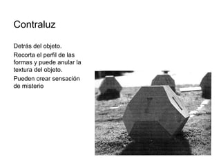 Contraluz
Detrás del objeto.
Recorta el perfil de las
formas y puede anular la
textura del objeto.
Pueden crear sensación
de misterio
 