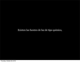 Existen las fuentes de luz de tipo químico,
Thursday, October 28, 2010
 