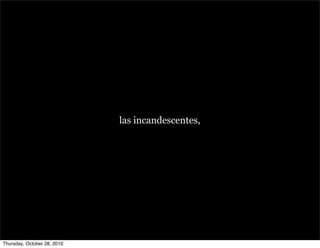 las incandescentes,
Thursday, October 28, 2010
 