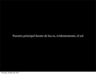 Nuestra principal fuente de luz es, evidentemente, el sol
Thursday, October 28, 2010
 