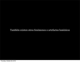 También existen otros fenómenos o artefactos lumínicos
Thursday, October 28, 2010
 