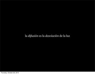 la difusión es la desviación de la luz
Thursday, October 28, 2010
 