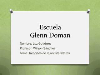 Escuela
Glenn Doman
Nombre: Luz Gutiérrez
Profesor: Wilson Sánchez
Tema: Recortes de la revista lideres
 