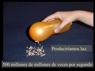 Produciríamos luz. 
500 millones de millones de veces por segundo 
 