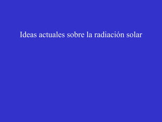 Ideas actuales sobre la radiación solar 
 