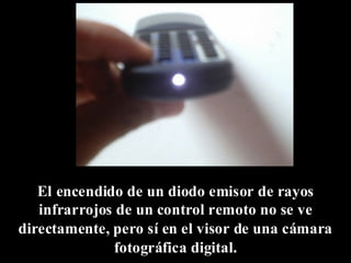 El encendido de un diodo emisor de rayos 
infrarrojos de un control remoto no se ve 
directamente, pero sí en el visor de una cámara 
fotográfica digital. 
 