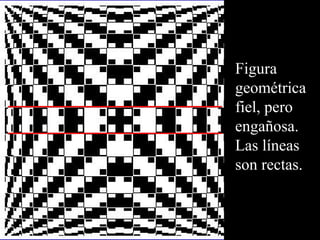 Figura 
geométrica 
fiel, pero 
engañosa. 
Las líneas 
son rectas. 
 