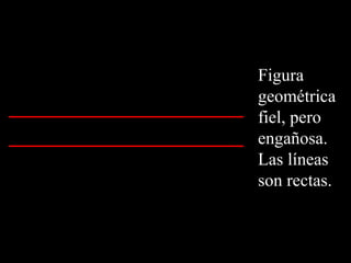 Figura 
geométrica 
fiel, pero 
engañosa. 
Las líneas 
son rectas. 
 