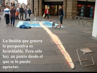 La ilusión que genera 
la perspectiva es 
formidable. Pero sólo 
hay un punto desde el 
que se la puede 
apreciar. 
 