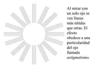 Al mirar con 
un solo ojo se 
ven líneas 
más nítidas 
que otras. El 
efecto 
obedece a una 
particularidad 
del ojo 
llamada 
astigmatismo. 
 