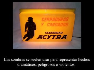 Las sombras se suelen usar para representar hechos 
dramáticos, peligrosos o violentos. 
 