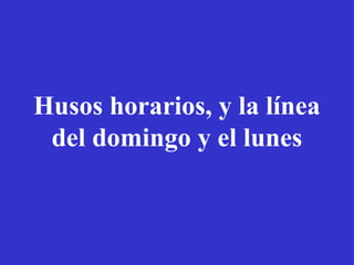 Husos horarios, y la línea 
del domingo y el lunes 
 