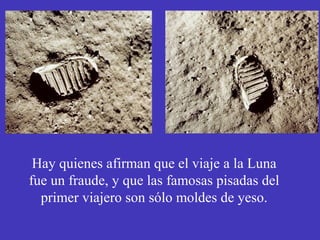 Hay quienes afirman que el viaje a la Luna 
fue un fraude, y que las famosas pisadas del 
primer viajero son sólo moldes de yeso. 
 