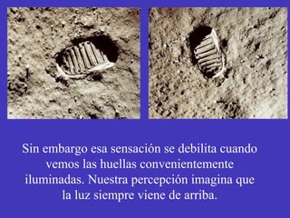Sin embargo esa sensación se debilita cuando 
vemos las huellas convenientemente 
iluminadas. Nuestra percepción imagina que 
la luz siempre viene de arriba. 
 