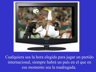 Cualquiera sea la hora elegida para jugar un partido 
internacional, siempre habrá un país en el que en 
ese momento sea la madrugada. 
 