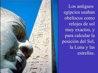 Los antiguos 
egipcios usaban 
obeliscos como 
relojes de sol 
muy exactos, y 
para calcular la 
posición del Sol, 
la Luna y las 
estrellas. 
 