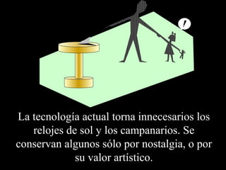 La tecnología actual torna innecesarios los 
relojes de sol y los campanarios. Se 
conservan algunos sólo por nostalgia, o por 
su valor artístico. 
 