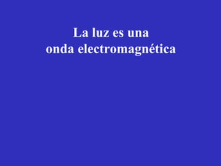 La luz es una 
onda electromagnética 
 