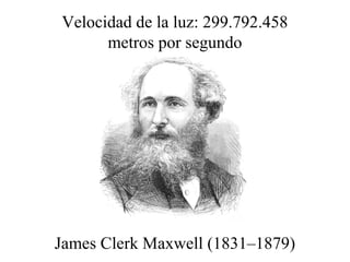 Velocidad de la luz: 299.792.458 
metros por segundo 
James Clerk Maxw ell (1831–1879) 
 