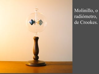 Molinillo, o 
radiómetro, 
de Crookes. 
 