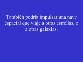 También podría impulsar una nave 
espacial que viaje a otras estrellas, o 
a otras galaxias. 
 