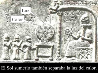 Luz 
Calor 
El S ol sumerio también s eparaba la luz del calor. 
 