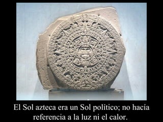 El Sol azteca era un Sol político; no hacía 
referencia a la luz ni el calor. 
 