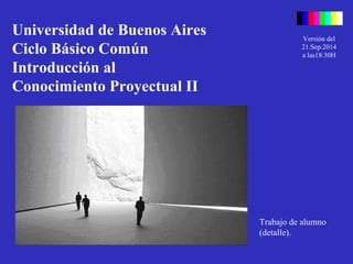 Universidad de Buenos Aires 
Ciclo Básico Común 
Introducción al 
Conocimiento Proyectual II 
Versión del 
21.Sep.2014 
a las18:30H 
Trabajo de alumno 
(detalle). 
 