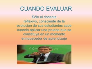 CUANDO EVALUARSólo el docente reflexivo, consciente de la evolución de sus estudiantes sabe cuando aplicar una prueba que se constituya en un momento enriquecedor de aprendizaje