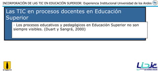 Las TIC en procesos docentes en Educación Superior Los procesos educativos y pedagógicos en Educación Superior no son siempre visibles. (Duart y Sangrá, 2000) 