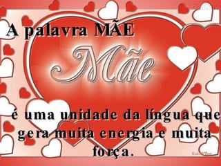   A palavra MÃE     é uma unidade da língua que gera muita energia e muita força.   