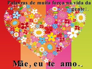   Palavras de muita força na vida da gente: .    Mãe, eu  te  amo. .   
