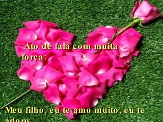   Ato de fala com muita força:   .  Meu filho, eu te amo muito, eu te adoro.   