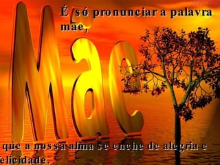 É  só pronunciar a palavra mãe,    que a nossa alma se enche de alegria e felicidade.   