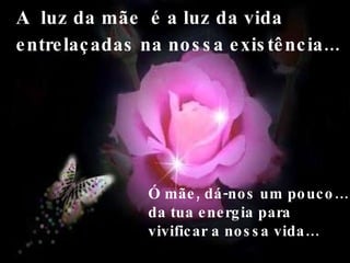A  luz da mãe  é a luz da vida entrelaçadas na nossa existência...   Ó mãe, dá-nos um pouco… da tua energia para vivificar a nossa vida… 