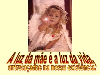 A luz da mãe é a luz da vida, entrelaçadas na nossa existência. 