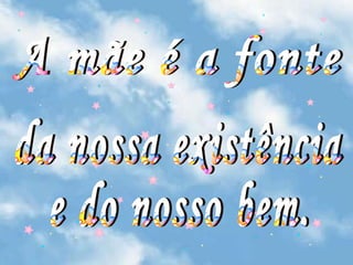 A mãe é a fonte da nossa existência e do nosso bem. 