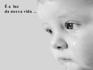 É a  luz da nossa vida ...   