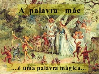 A  palavra  mãe      ....é uma palavra mágica...  