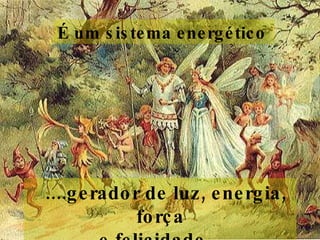 É um sistema energético      ....gerador de luz, energia, força e felicidade...  