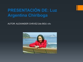 PRESENTACIÓN DE: Luz
Argentina Chiriboga
AUTOR: ALEXANDER CHÁVEZ-2do BGU «A»
 