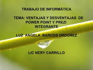 Page 1 
TRABAJO DE INFORMÁTICA 
TEMA: VENTAJAS Y DESVENTAJAS DE 
POWER POINT Y PREZI 
INTEGRANTE 
LUZ ANGELA BARCOS ORDOÑEZ 
LIC NERY CARRILLO 
 