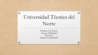 Universidad Técnica del
Norte
Nombre: Luz Botero
Carrera: Publicidad
Nivel: 8vo
Fecha: 07/abril/2023
 